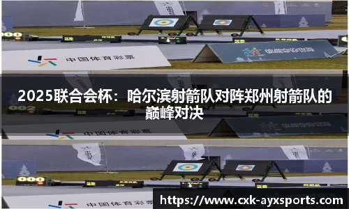 2025联合会杯：哈尔滨射箭队对阵郑州射箭队的巅峰对决